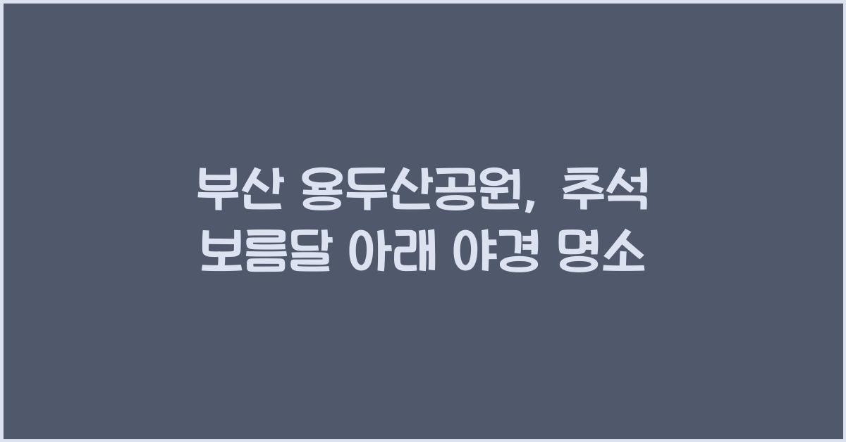 부산 용두산공원, 추석 보름달과 함께 즐기는 도시 야경 명소