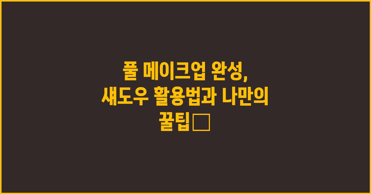 풀 메이크업 완성: 섀도우 활용법과 팁