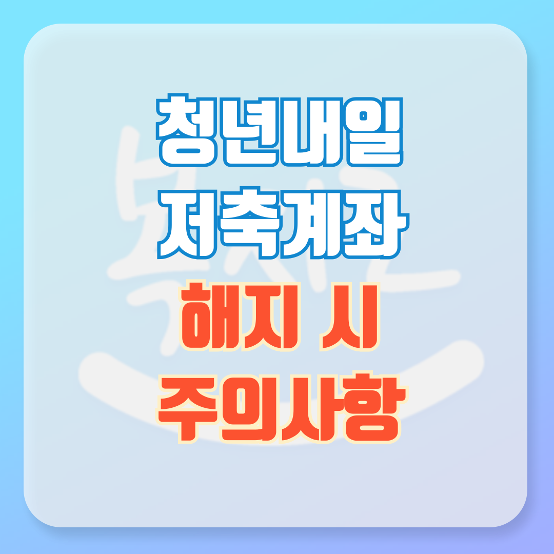 청년내일저축계좌 해지 시 주의사항 총정리