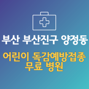 부산 부산진구 양정동 어린이 독감예방접종 무료 병원 (인플루엔자 무료 접종 대상 날짜)