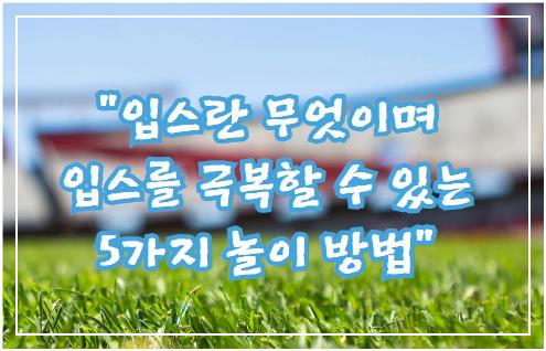 입스란 무엇이며 입스를 극복할 수 있는 5가지 놀이 방법