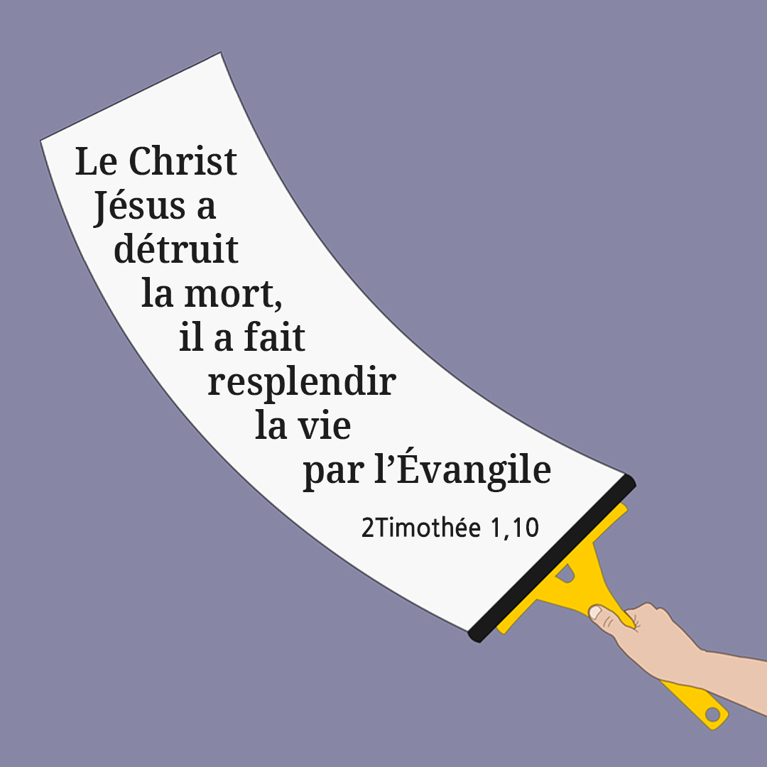 Le Christ Jésus a détruit la mort, il a fait resplendir la vie par l’Évangile. (2 Timothée 1,10)
