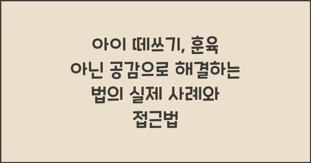 아이 떼쓰기, 훈육 아닌 공감으로 해결하는 법