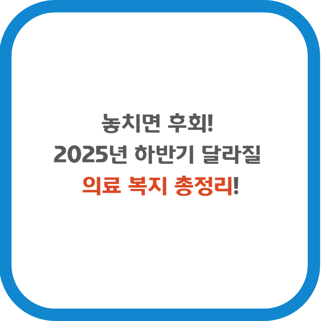 놓치면 후회! 2025년 하반기 달라질 의료 복지 총정리!