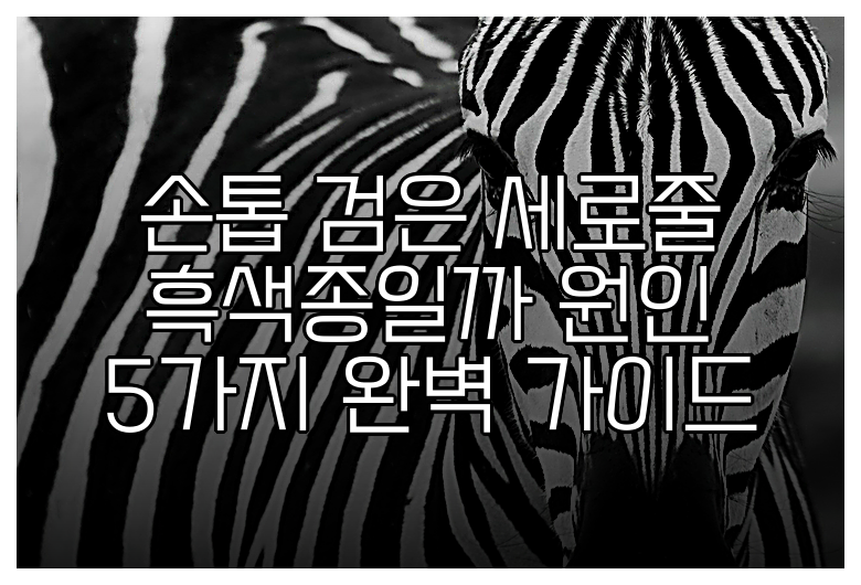 손톱 검은 세로줄 흑색종일까 원인 5가지 완벽 가이드
