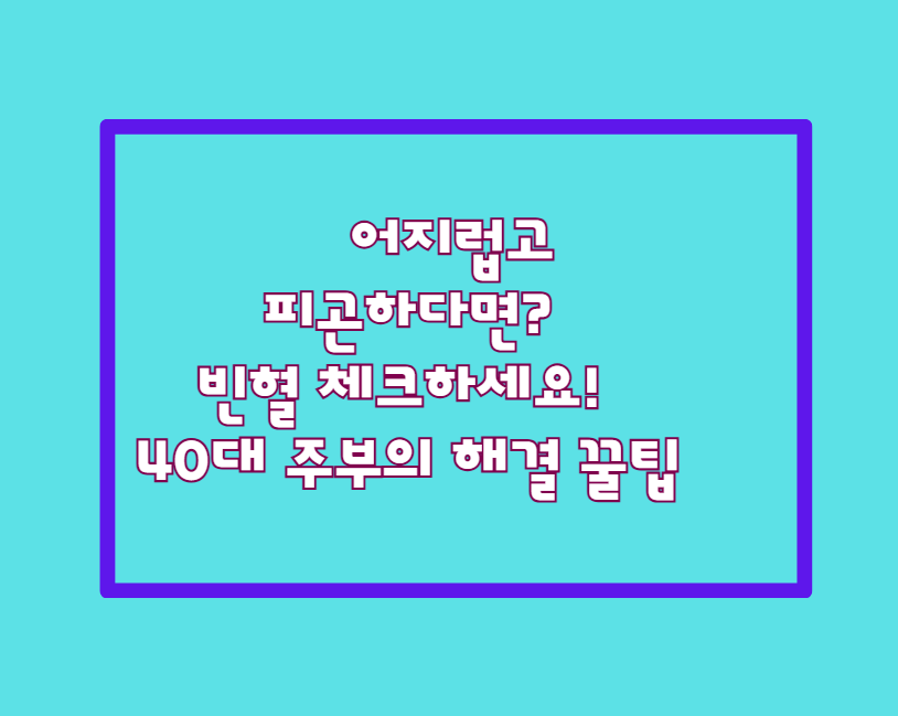 어지럽고 피곤하다면? 빈혈 체크하세요! 40대 주부의 해결 꿀팁