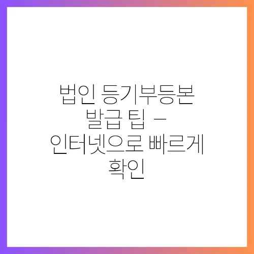법인 등기부등본 발급 팁 – 인터넷으로 빠르게 확인