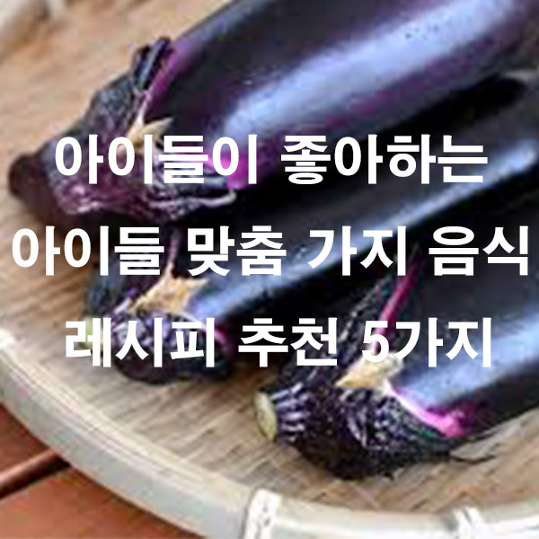 아이들이 좋아하는 아이들 맞춤 가지 음식 레시피 추천 5가지