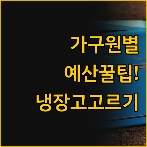 예산과 가족 구성에 따른 최적의 냉장..