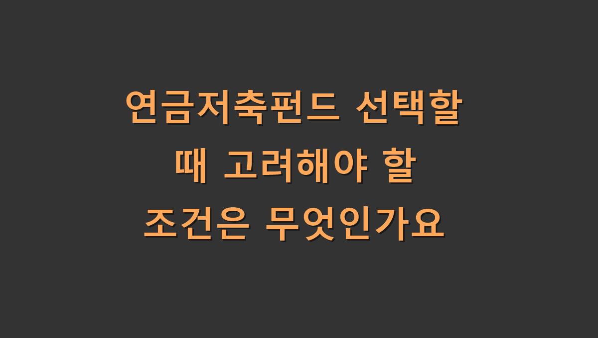 연금저축펀드 선택할 때 고려해야 할 조건은 무엇인가요