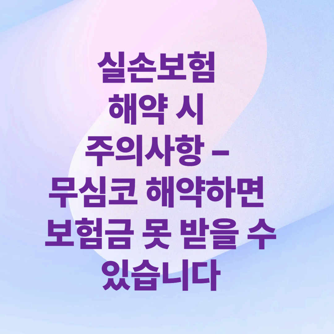 실손보험 해약 시 주의사항 – 무심코 해약하면 보험금 못 받을 수 있습니다