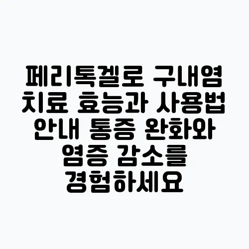 페리톡겔로 구내염 치료 효능과 사용법 안내 통증 완화와 염증 감소를 경험하세요