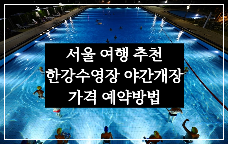 서울 여행 추천, 한강수영장 야간개장 시간은 사진 잘찍는 방법, 물놀이 완전 정복!