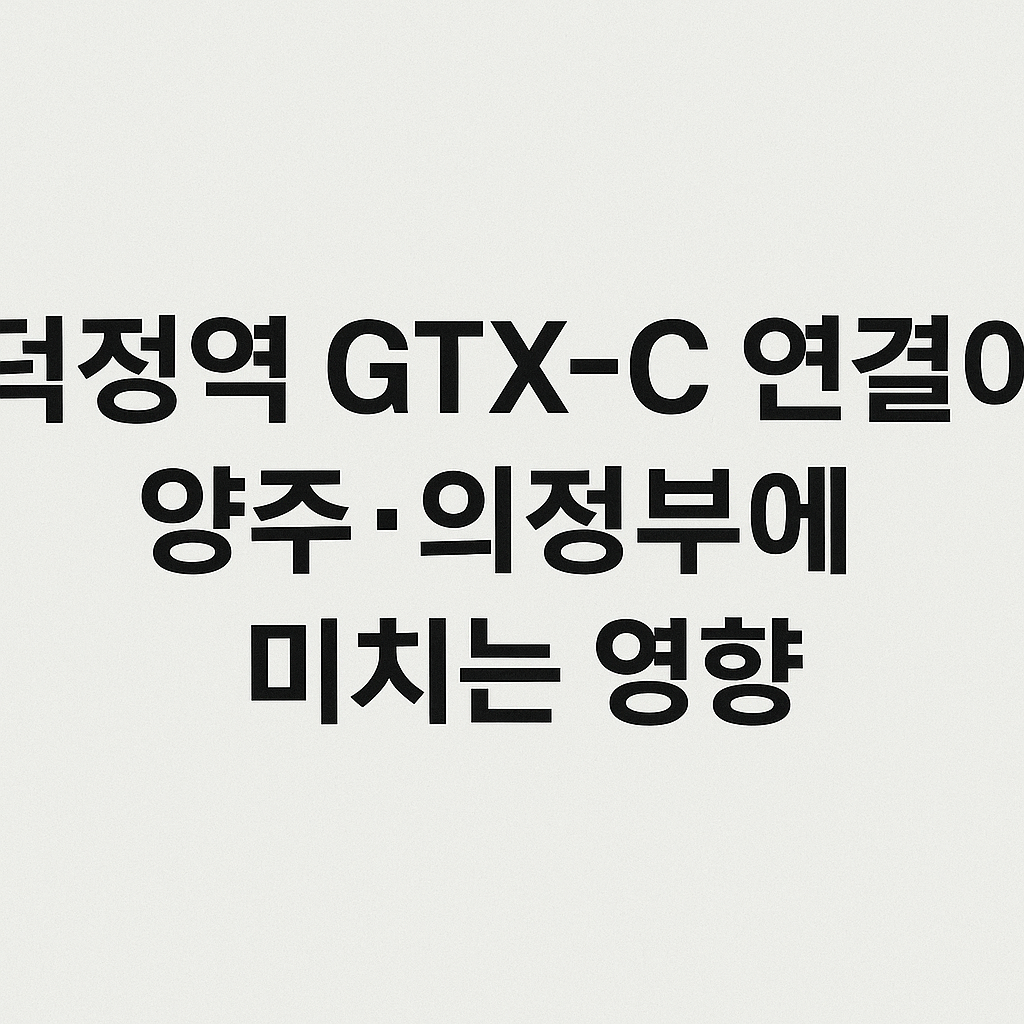 덕정역 GTX-C 연결이 양주&middot;의정부에 미치는 영향은? 🚄