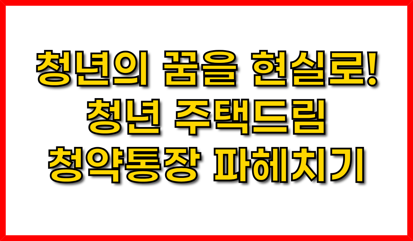 청년의 꿈을 현실로! 청년 주택드림 청약통장 파헤치기