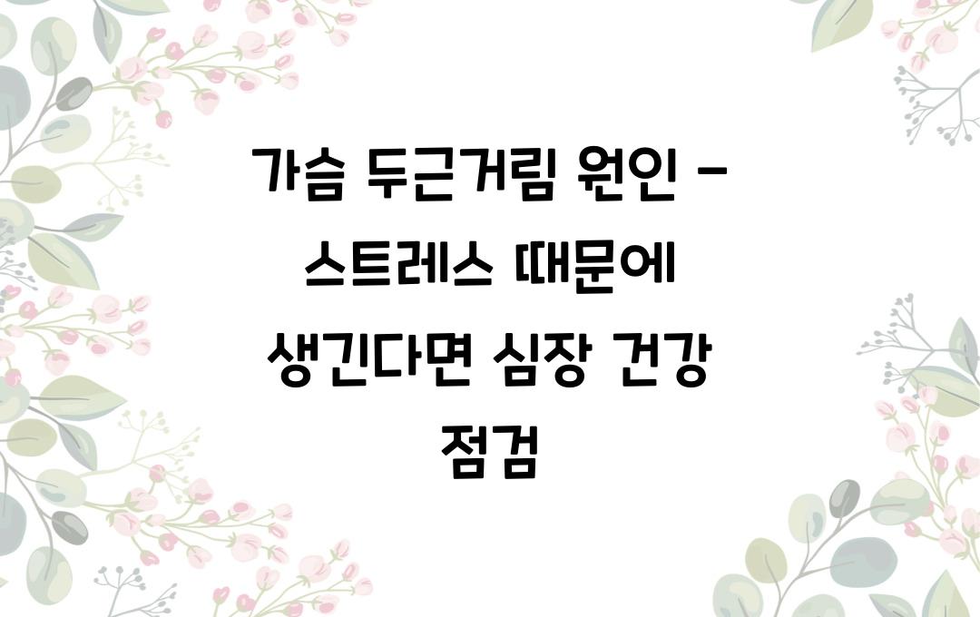 가슴 두근거림 원인 - 스트레스 때문일까? 심장 건강 체크!