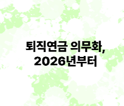 퇴직연금 의무화, 2026년부터 모든 사업장 적용!