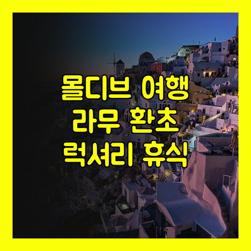 몰디브 라무 환초 여행 가이드.. 럭