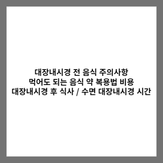 대장내시경 전 음식 주의사항 먹어도 되는 음식 약 복용법 비용 대장내시경 후 식사 / 수면 대장내시경 시간