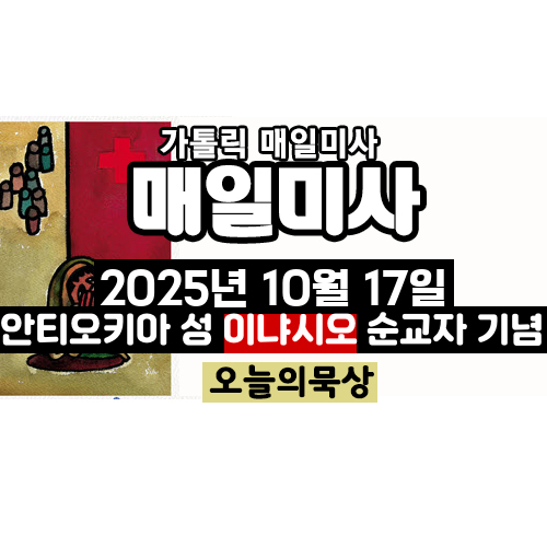 2025년 10월 17일 매일미사 안티오키아 성 이냐시오 순교자 기념 오늘의 묵상