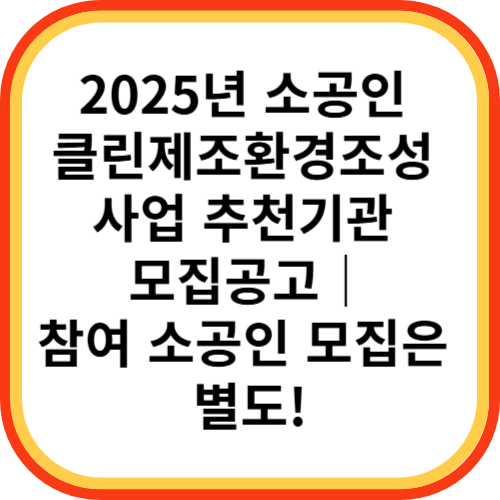 2025년 소공인 클린제조환경조성 사업 추천기관 모집공고｜참여 소공인 모집은 별도!