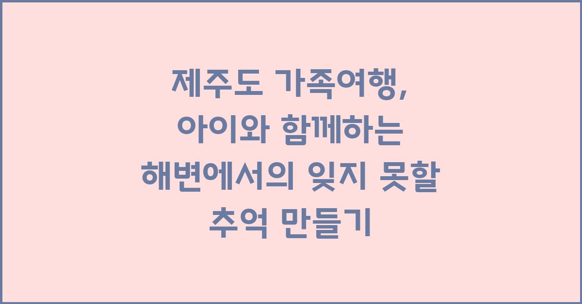 제주도 가족여행: 아이와 추억 만들기