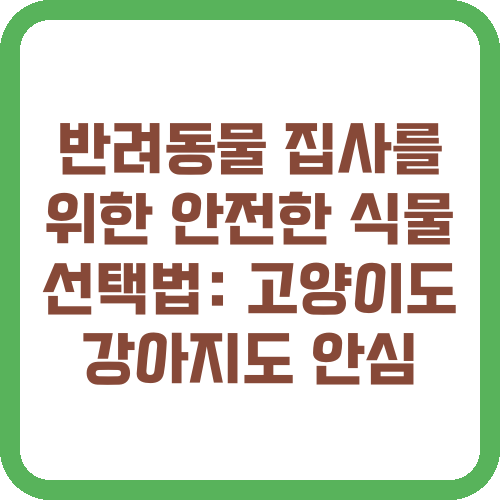 반려동물 집사를 위한 안전한 식물 선택법: 고양이도 강아지도 안심