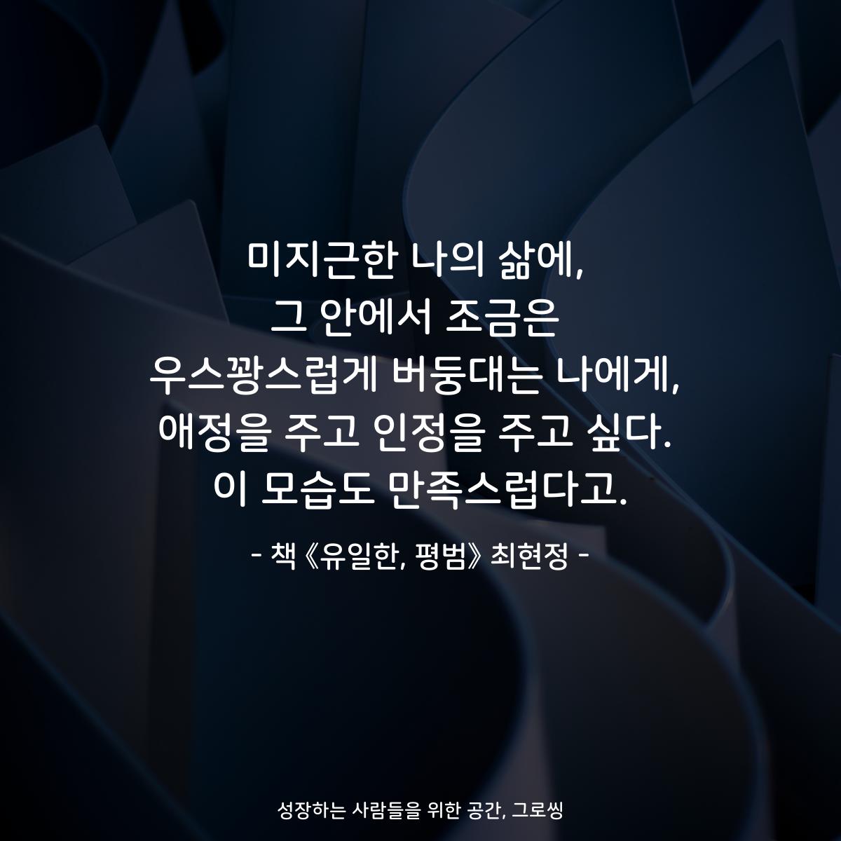미지근한 나의 삶에,
그 안에서 조금은
우스꽝스럽게 버둥대는 나에게,
애정을 주고 인정을 주고 싶다.
이 모습도 만족스럽다고.