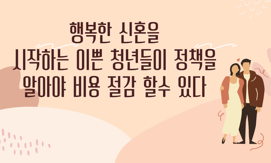 아이보리 컬러에 두 남녀의 커플의 이미지가 있고 행복한 신혼을 시작하는 이쁜 청년들이 정책을 알아야 비용 절감 할수 있다는 문구