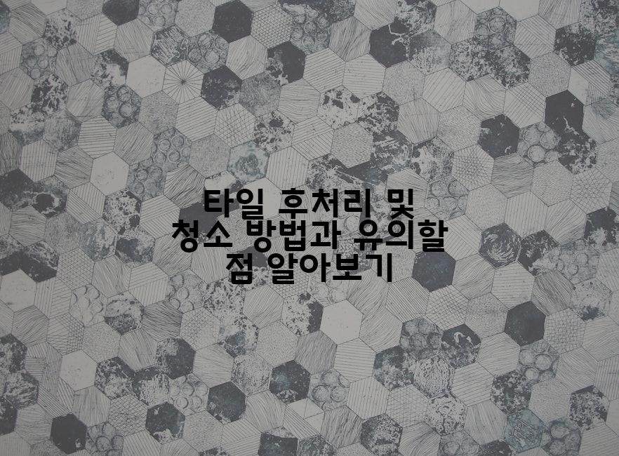 타일 후처리 및 청소 방법과 유의할 점 알아보기