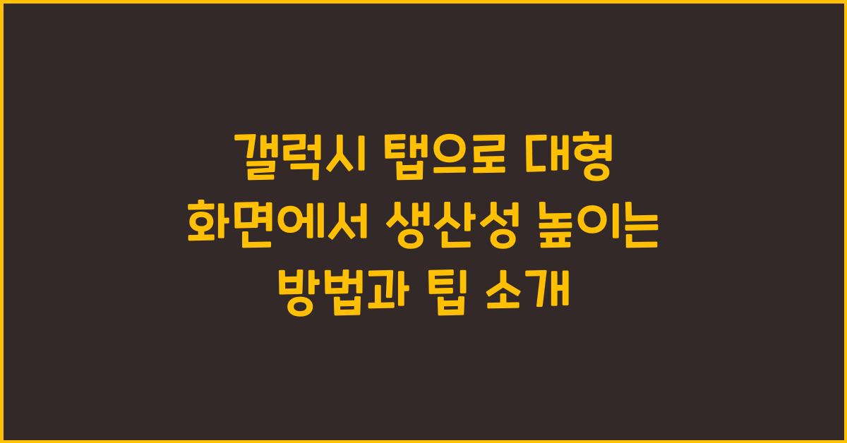 갤럭시 탭으로 대형 화면에서 생산성 높이는 방법