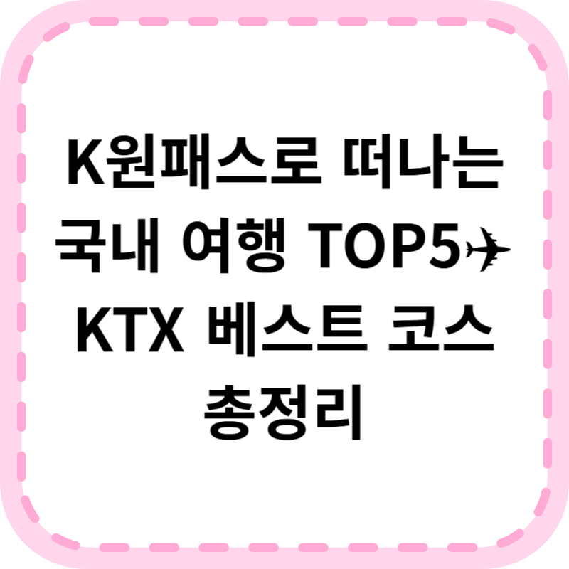 K원패스 추천 여행지 TOP5 ❘ KTX 타고 떠나는 국내 여행 베스트 코스