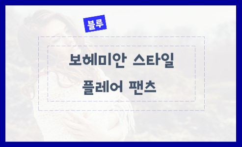 보헤미안 스타일 플레어 팬츠 알아보자