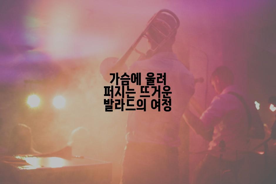 가슴에 울려 퍼지는 뜨거운 발라드의 여정