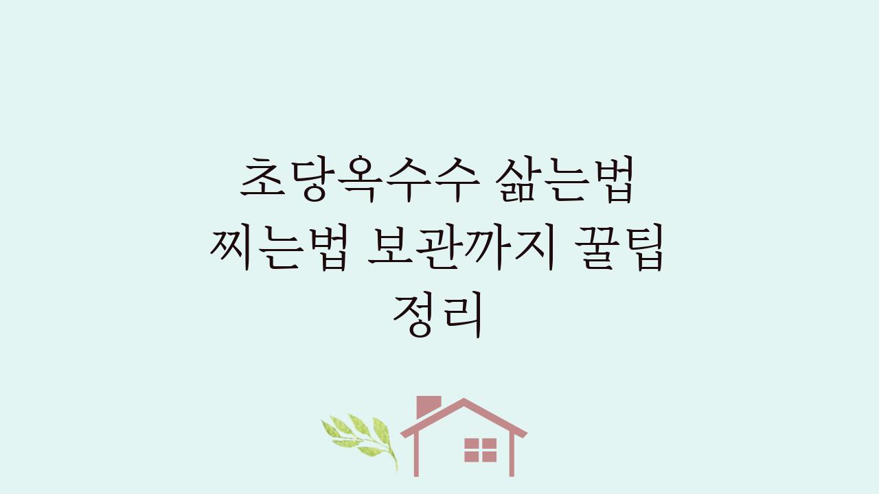초당옥수수 삶는법 찌는법 보관까지 꿀팁 정리