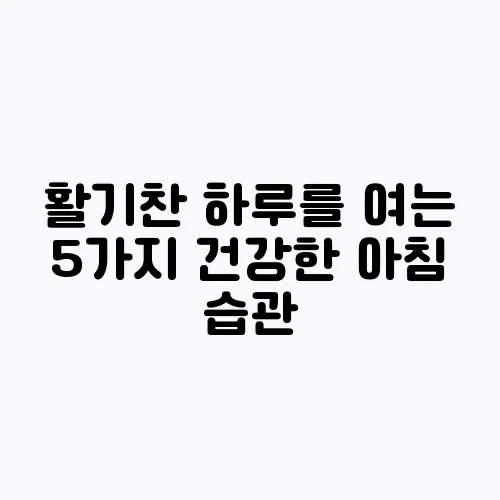 활기찬 하루를 여는 5가지 건강한 아침 습관