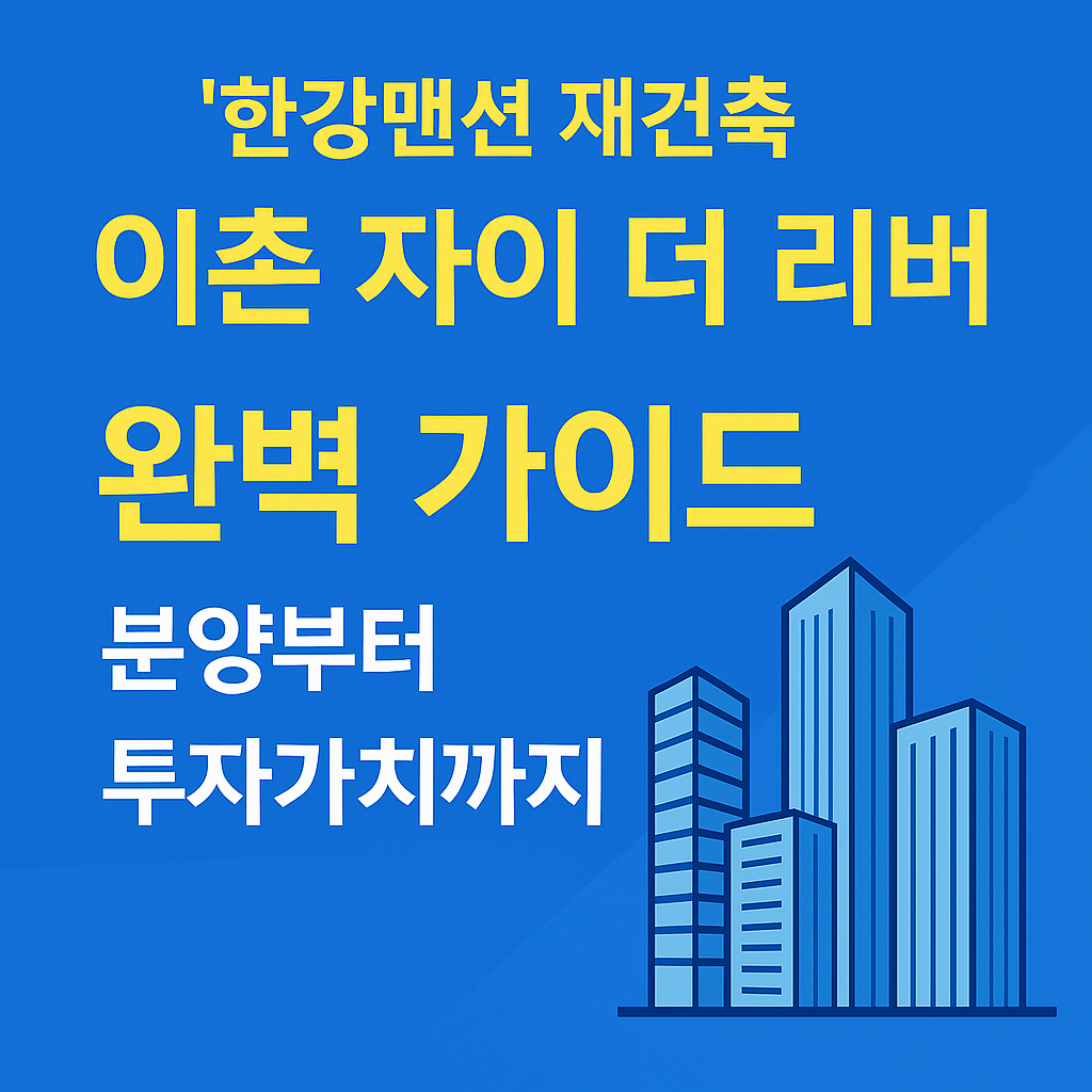 이촌 자이 더 리버(한강맨션 재건축) 완벽 가이드