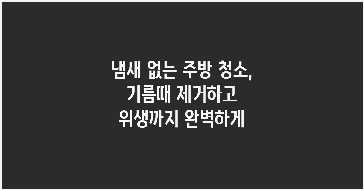 냄새 없는 주방 청소: 기름때 제거와 위생