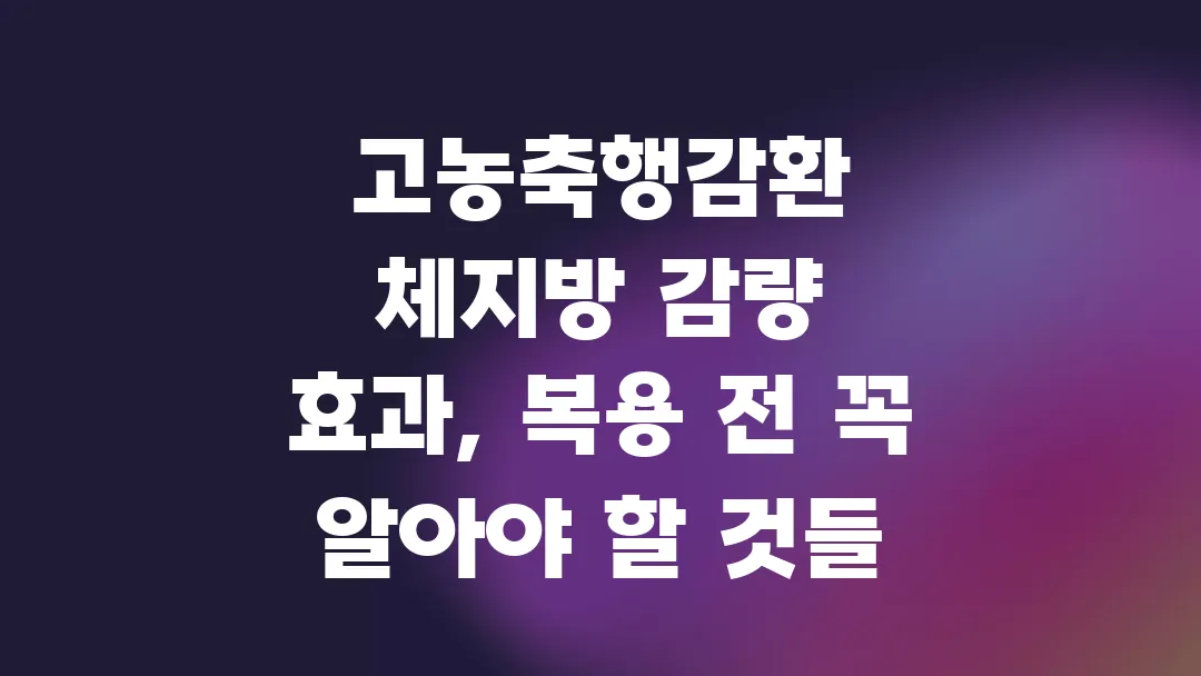 고농축행감환 체지방 감량 효과, 복용 전 꼭 알아야 할 것들
