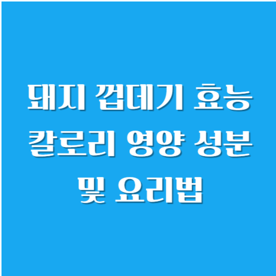 돼지 껍데기 효능, 칼로리, 영양 성분 및 요리법(구이, 간장 볶음, 삶는 법 등)