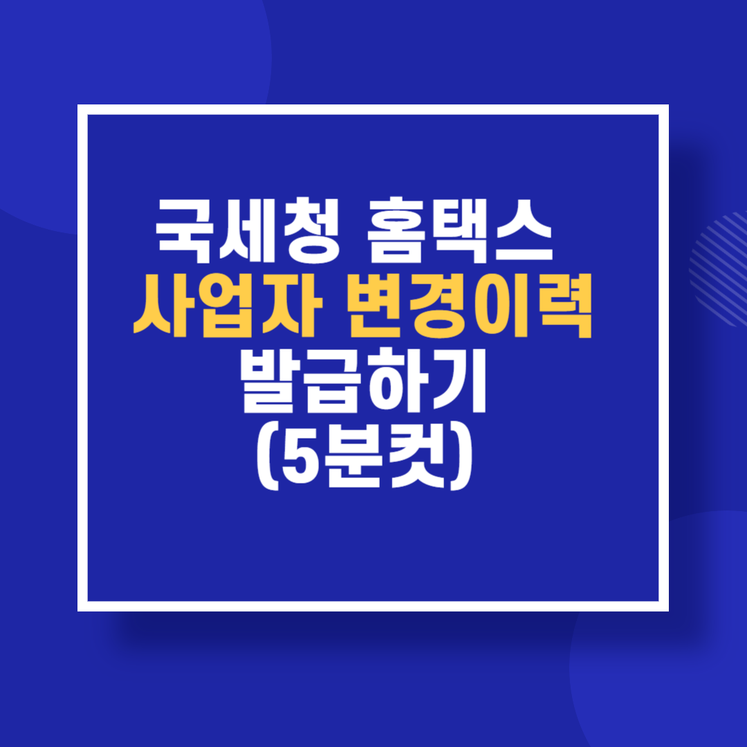 국세청 홈택스 사업자 변경이력 발급하기(5분컷)