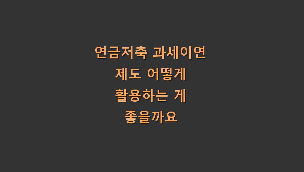 연금저축 과세이연 제도 어떻게 활용하는 게 좋을까요