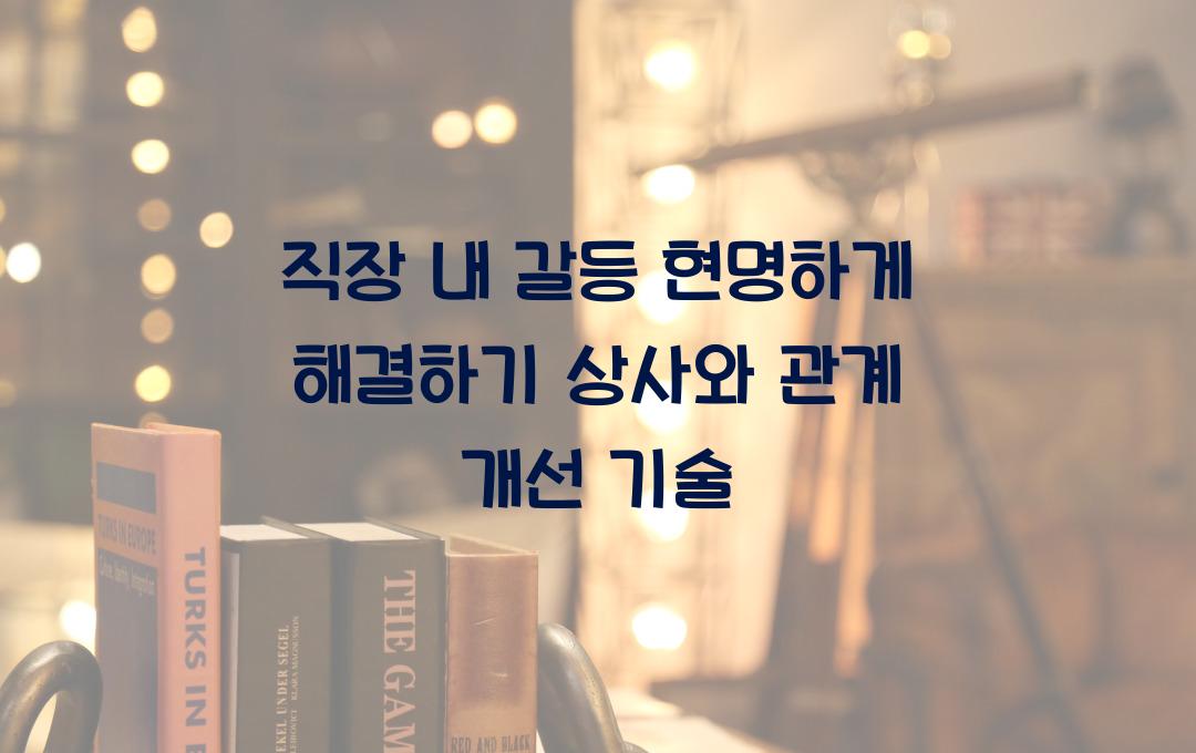 직장 내 갈등 현명하게 해결하기, 상사와의 관계 개선 기술