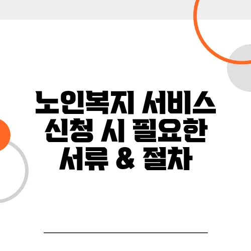 노인복지 서비스 신청 시 필요한 서류 & 절차