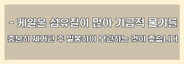  - 케일은 섬유질이 많아 가급적 물기를 충분히 제거한 후 밀봉하여 보관하는 것이 좋습니다