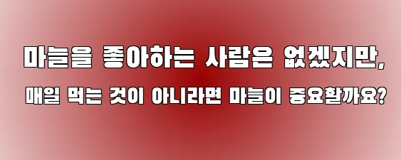  마늘을 좋아하는 사람은 없겠지만, 매일 먹는 것이 아니라면 마늘이 중요할까요?