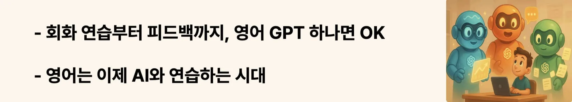 ‘회화 연습부터 피드백까지, 영어 GPT 하나면 OK’라는 문구가 포함된 웹배너 이미지.
이 이미지는 영어 회화 학습을 위한 GPT 활용법을 시각적으로 전달하며,
블로그의 AI 영어 학습 섹션과 관련된 내용을 설명함 (English learning with GPT, AI conversation)