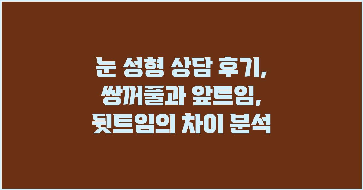 눈 성형 상담 후기: 쌍꺼풀, 앞트임, 뒷트임