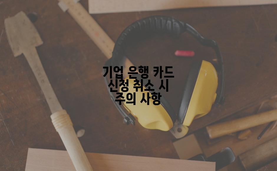 기업 은행 카드 신청 취소 시 주의 사항