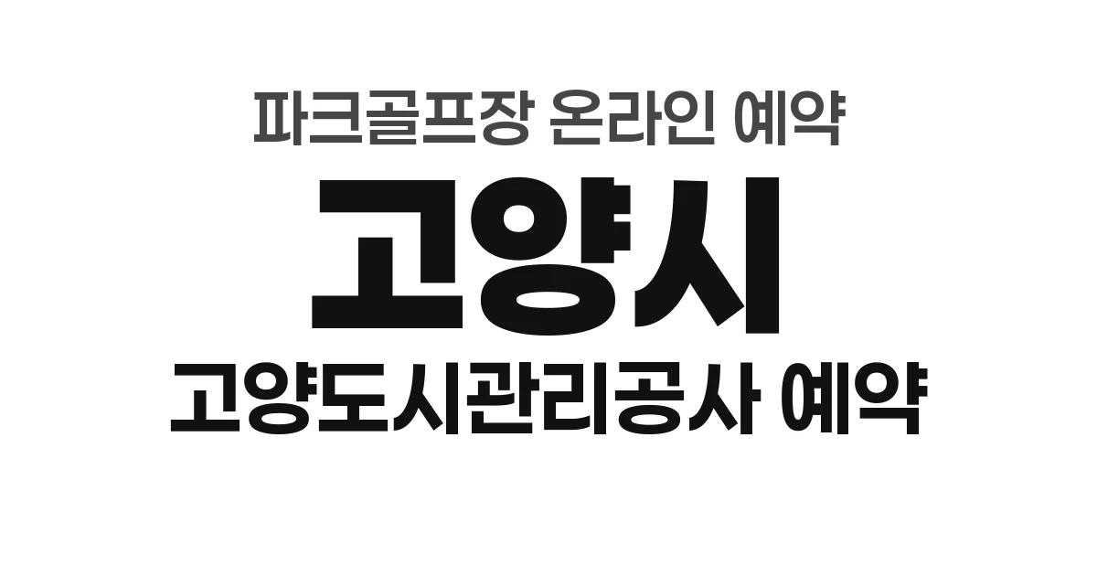 고양시 파크골프장 온라인 예약 방법 총정리 (2026년) &mdash; 고양도시관리공사 통합예약